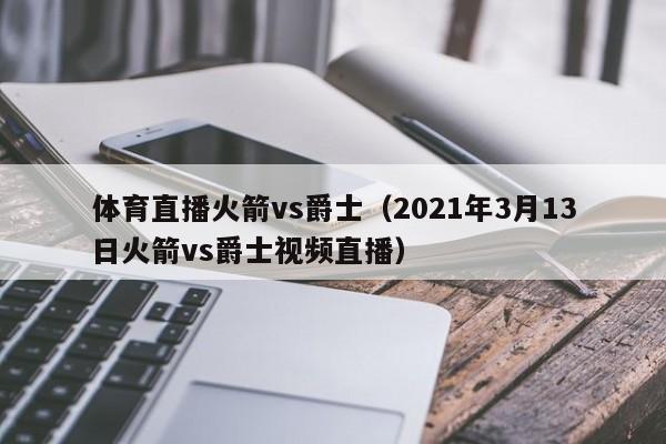 体育直播火箭vs爵士（2021年3月13日火箭vs爵士视频直播）