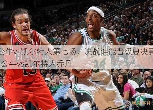 公牛vs凯尔特人第七场，决战谁能晋级总决赛  公牛vs凯尔特人乔丹