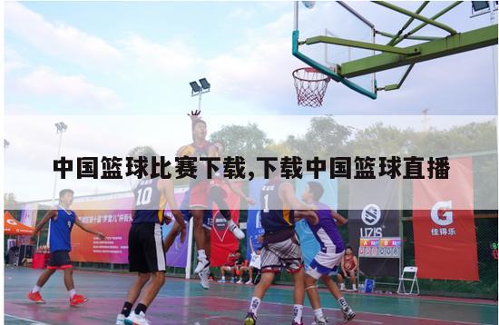 中国篮球比赛下载,下载中国篮球直播