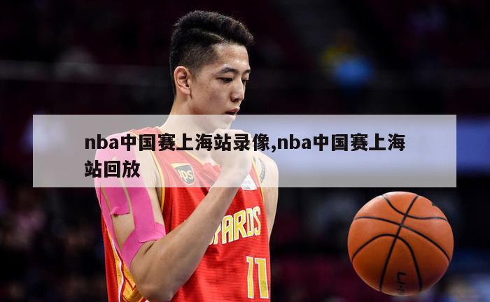 nba中国赛上海站录像,nba中国赛上海站回放