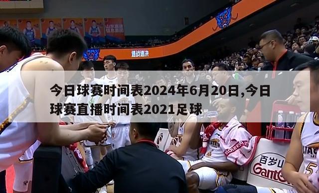 今日球赛时间表2024年6月20日,今日球赛直播时间表2021足球