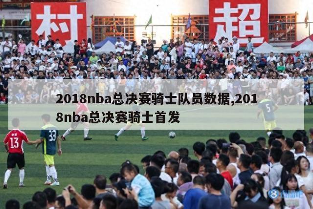 2018nba总决赛骑士队员数据,2018nba总决赛骑士首发