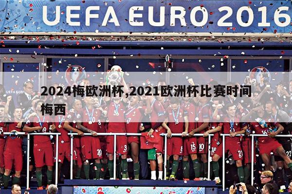 2024梅欧洲杯,2021欧洲杯比赛时间梅西