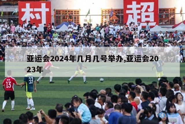 亚运会2024年几月几号举办,亚运会2023年